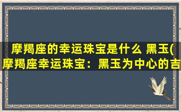 摩羯座的幸运珠宝是什么 黑玉(摩羯座幸运珠宝：黑玉为中心的吉祥护身符)